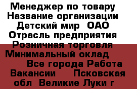 Менеджер по товару › Название организации ­ Детский мир, ОАО › Отрасль предприятия ­ Розничная торговля › Минимальный оклад ­ 24 000 - Все города Работа » Вакансии   . Псковская обл.,Великие Луки г.